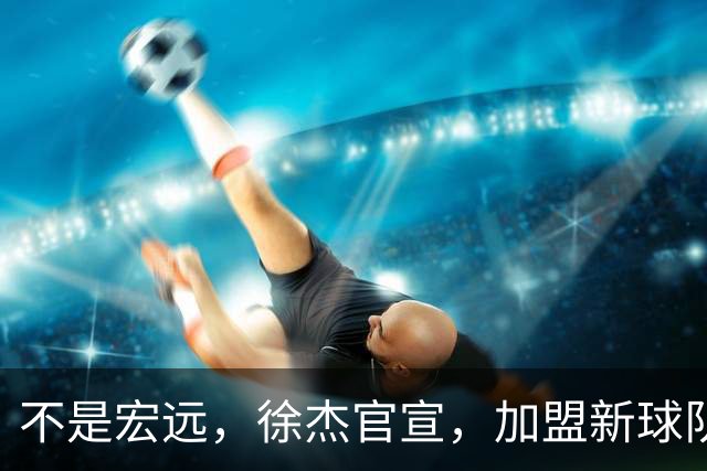不是宏远，徐杰官宣，加盟新球队，亮相新联赛，薪水曝光