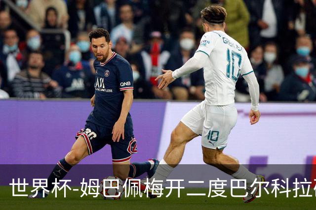 世界杯-姆巴佩梅开二度巴尔科拉破门 法国3-1塞内加尔