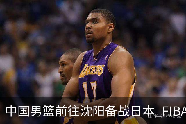 中国男篮前往沈阳备战日本 FIBA高度评价杨瀚森