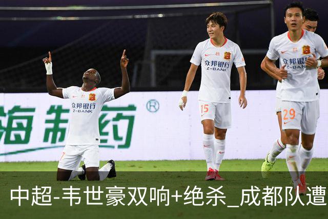 中超-韦世豪双响+绝杀 成都队遭绝平后反绝杀3-2新鹏城