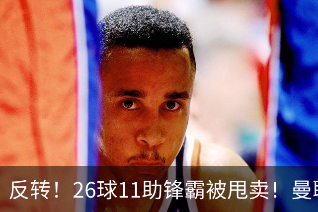 反转！26球11助锋霸被甩卖！曼联或获利2000万欧