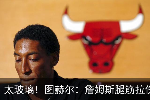 太玻璃！图赫尔：詹姆斯腿筋拉伤无法出战巴拿马 争取32强赛复出