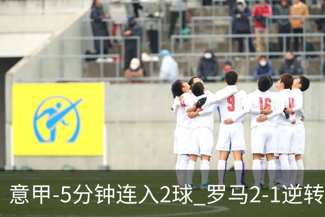 意甲-5分钟连入2球 罗马2-1逆转副班长夺3连胜