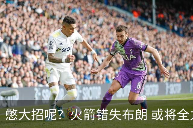 憋大招呢？火箭错失布朗 或将全力追逐欧文