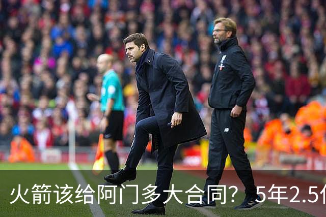 火箭该给阿门多大合同？ 5年2.5亿压力太大 5年1.85亿或比较合适