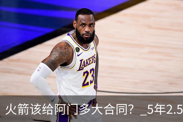 火箭该给阿门多大合同？ 5年2.5亿压力太大 5年1.85亿或比较合适